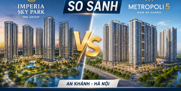 SO SÁNH DỰ ÁN IMPERIA SKY PARK VÀ DỰ ÁN METROPOLI 5 AN KHÁNH